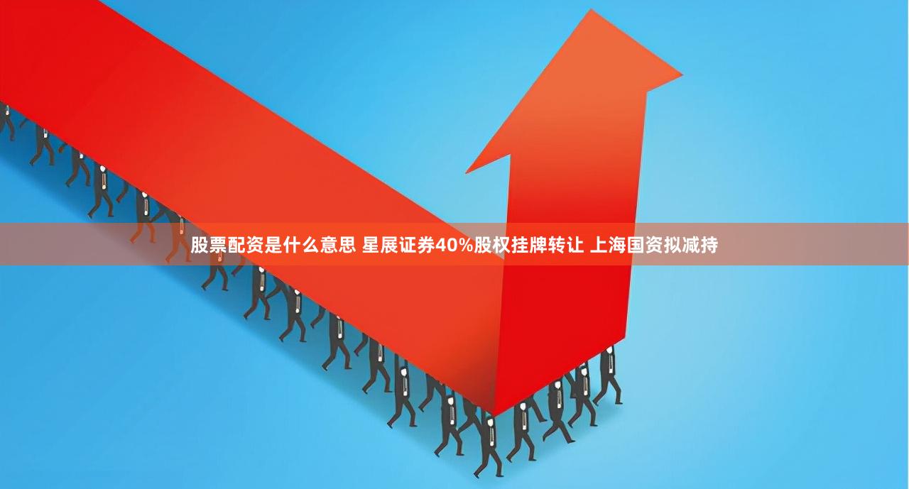 股票配资是什么意思 星展证券40%股权挂牌转让 上海国资拟减持