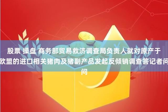 股票 操盘 商务部贸易救济调查局负责人就对原产于欧盟的进口相关猪肉及猪副产品发起反倾销调查答记者问