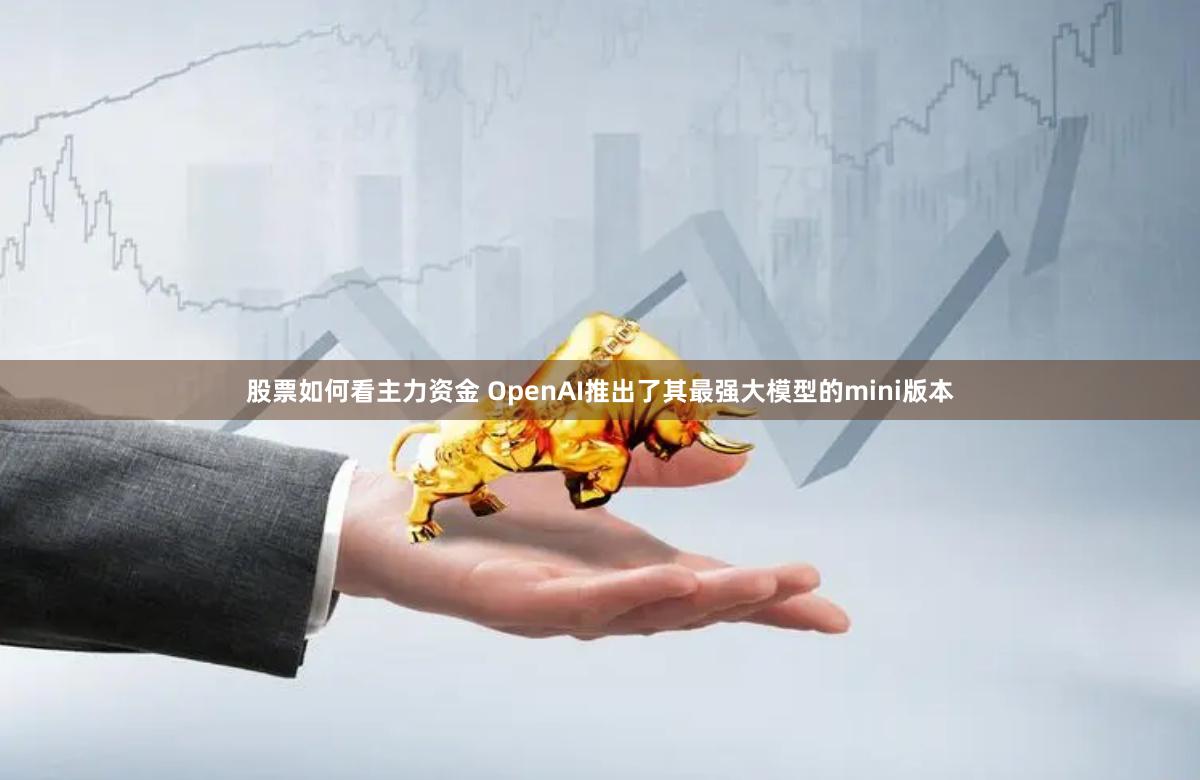 股票如何看主力资金 OpenAI推出了其最强大模型的mini版本