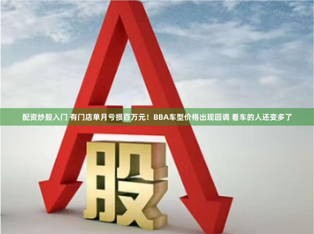 配资炒股入门 有门店单月亏损百万元！BBA车型价格出现回调 看车的人还变多了