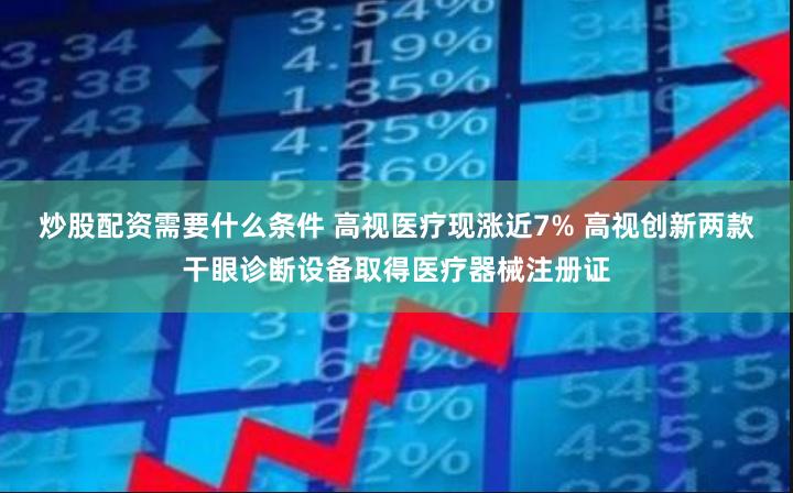 炒股配资需要什么条件 高视医疗现涨近7% 高视创新两款干眼诊断设备取得医疗器械注册证