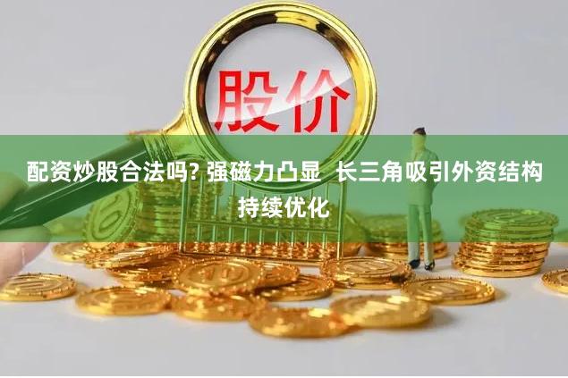 配资炒股合法吗? 强磁力凸显  长三角吸引外资结构持续优化