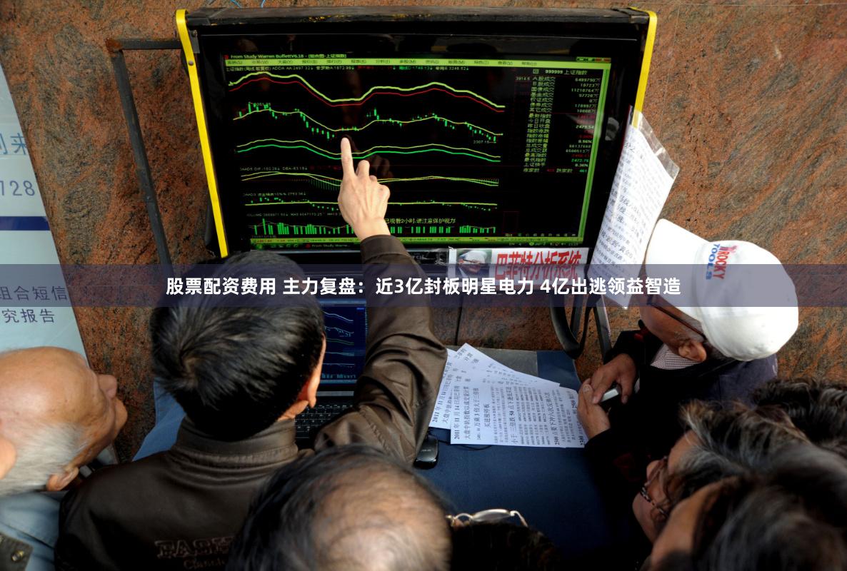 股票配资费用 主力复盘：近3亿封板明星电力 4亿出逃领益智造