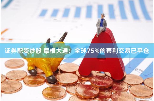 证券配资炒股 摩根大通：全球75%的套利交易已平仓