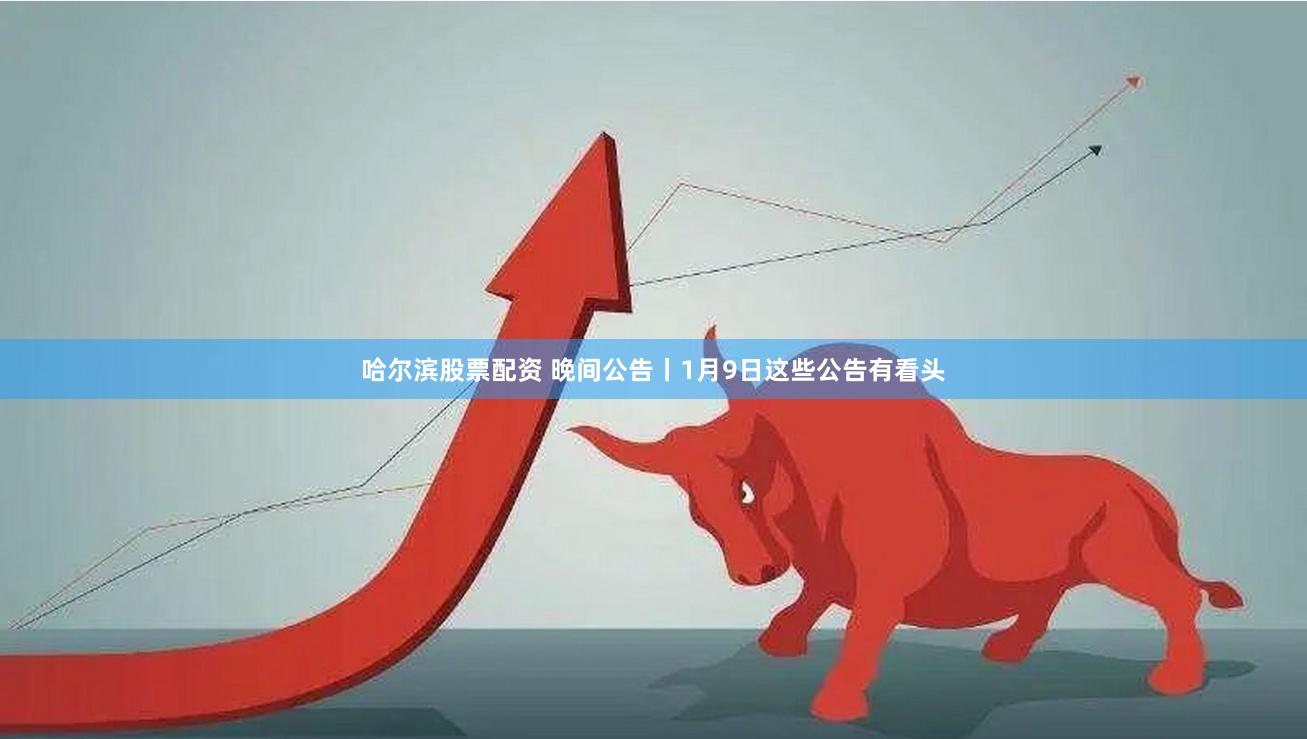 哈尔滨股票配资 晚间公告丨1月9日这些公告有看头