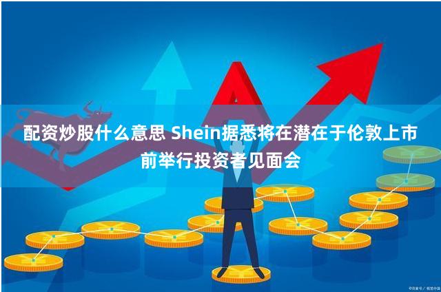 配资炒股什么意思 Shein据悉将在潜在于伦敦上市前举行投资者见面会