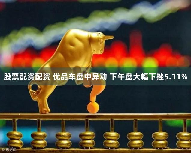 股票配资配资 优品车盘中异动 下午盘大幅下挫5.11%