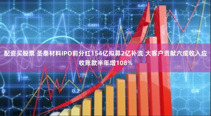 配资买股票 圣泰材料IPO前分红154亿拟募2亿补流 大客户贡献六成收入应收账款半年增108%