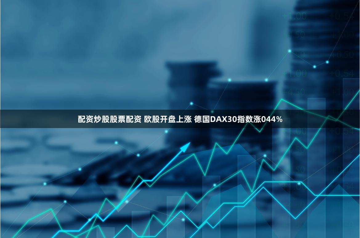 配资炒股股票配资 欧股开盘上涨 德国DAX30指数涨044%