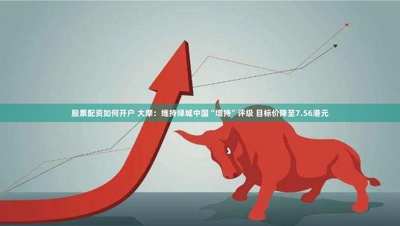 股票配资如何开户 大摩：维持绿城中国“增持”评级 目标价降至7.56港元