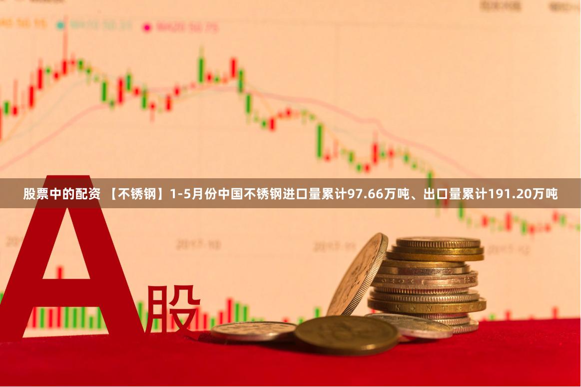 股票中的配资 【不锈钢】1-5月份中国不锈钢进口量累计97.66万吨、出口量累计191.20万吨