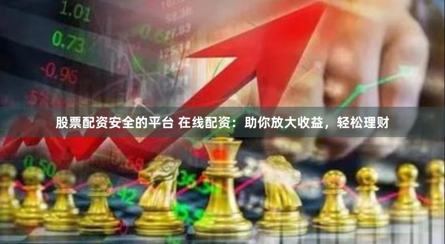 股票配资安全的平台 在线配资：助你放大收益，轻松理财