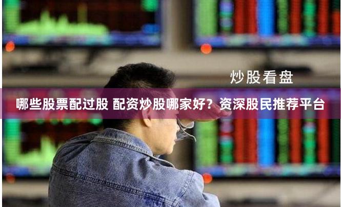 哪些股票配过股 配资炒股哪家好？资深股民推荐平台