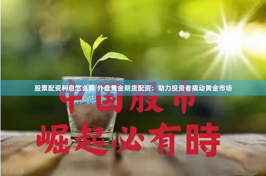 股票配资利息怎么算 外盘黄金期货配资：助力投资者撬动黄金市场