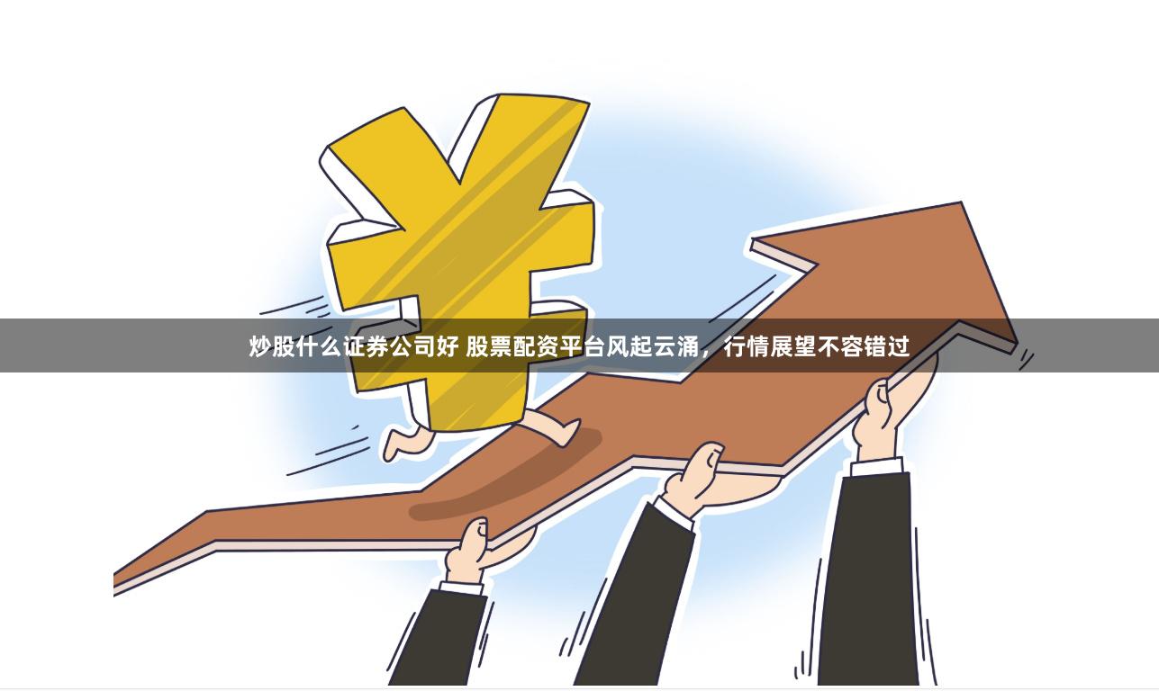 炒股什么证券公司好 股票配资平台风起云涌，行情展望不容错过