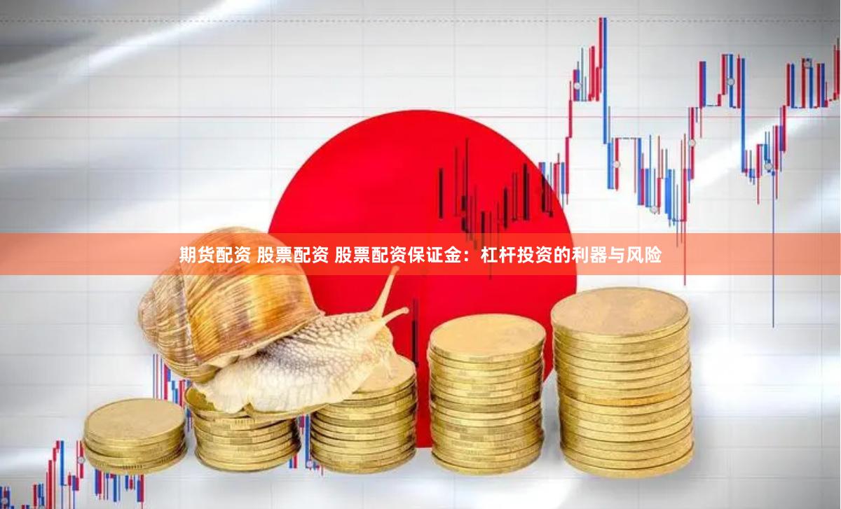 期货配资 股票配资 股票配资保证金：杠杆投资的利器与风险
