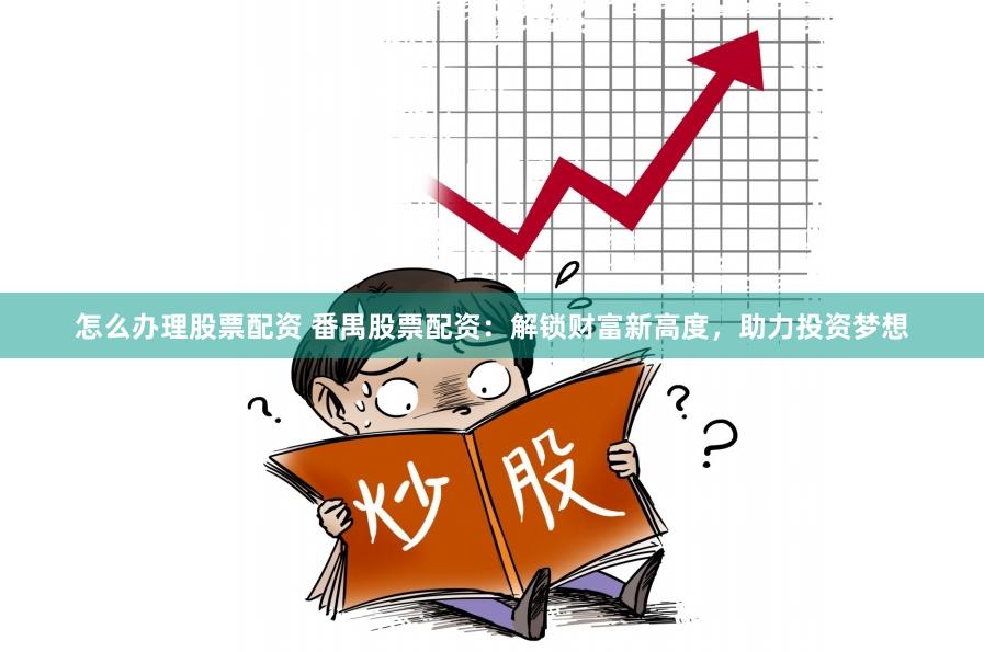 怎么办理股票配资 番禺股票配资：解锁财富新高度，助力投资梦想
