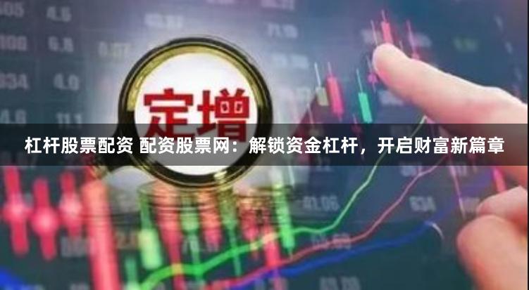 杠杆股票配资 配资股票网：解锁资金杠杆，开启财富新篇章