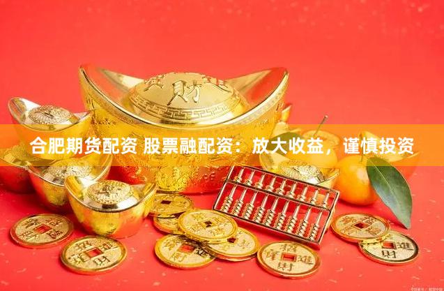 合肥期货配资 股票融配资：放大收益，谨慎投资