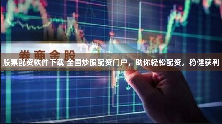 股票配资软件下载 全国炒股配资门户，助你轻松配资，稳健获利