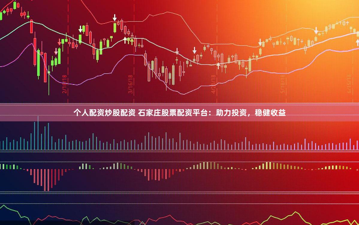个人配资炒股配资 石家庄股票配资平台：助力投资，稳健收益