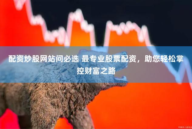 配资炒股网站问必选 最专业股票配资，助您轻松掌控财富之路