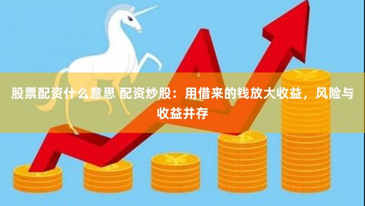 股票配资什么意思 配资炒股：用借来的钱放大收益，风险与收益并存
