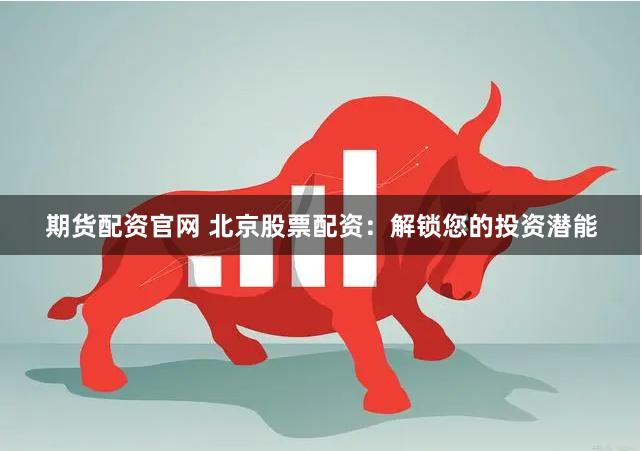 期货配资官网 北京股票配资：解锁您的投资潜能
