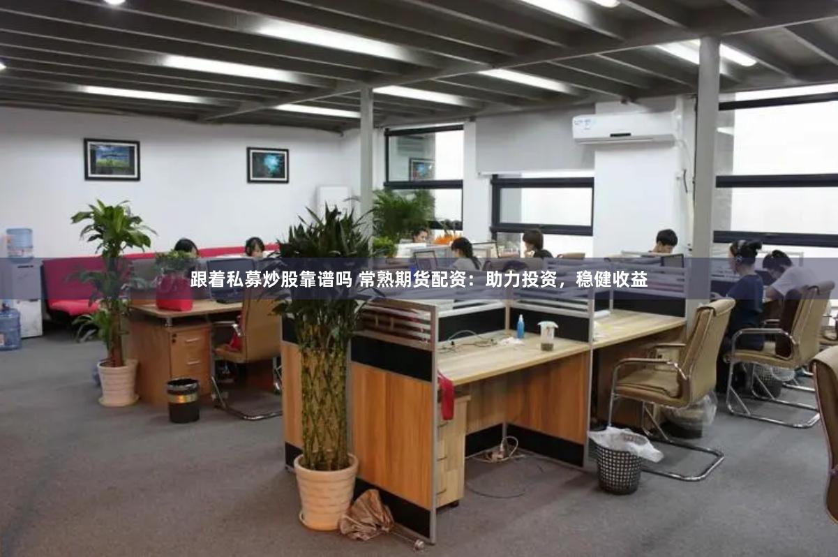 跟着私募炒股靠谱吗 常熟期货配资：助力投资，稳健收益