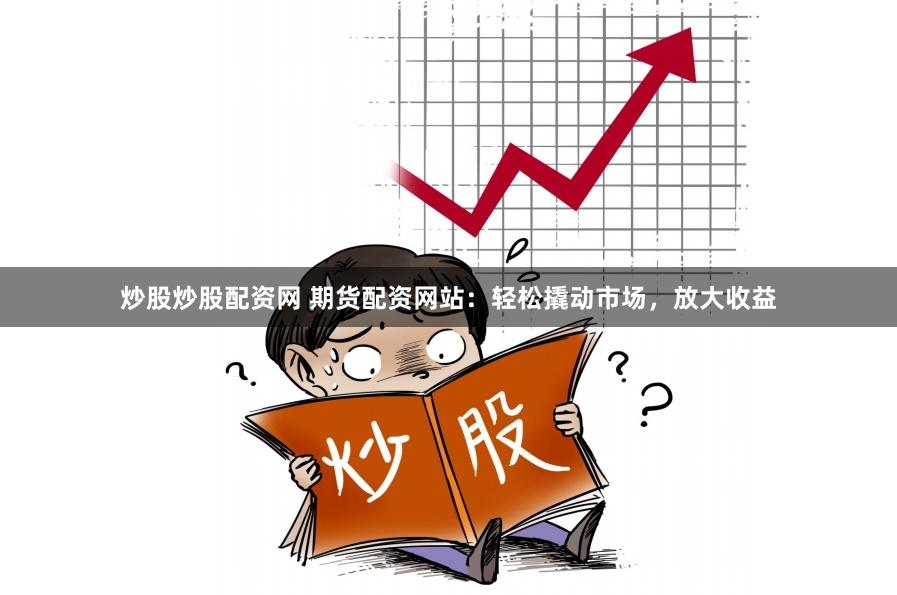 炒股炒股配资网 期货配资网站：轻松撬动市场，放大收益