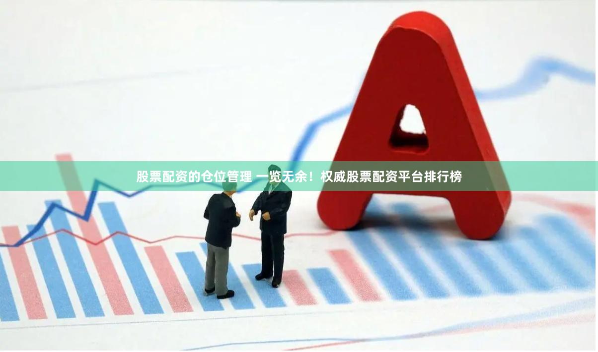股票配资的仓位管理 一览无余！权威股票配资平台排行榜