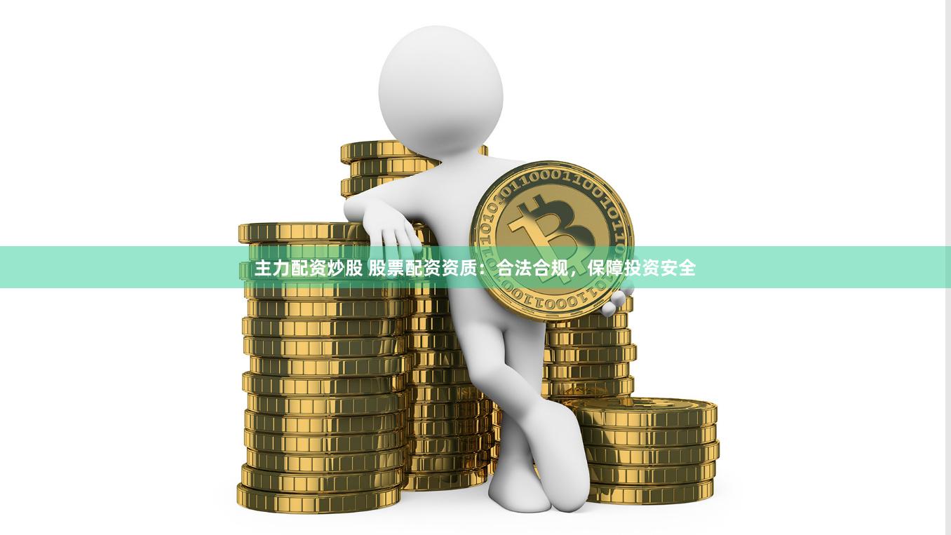 主力配资炒股 股票配资资质：合法合规，保障投资安全
