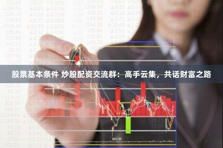 股票基本条件 炒股配资交流群：高手云集，共话财富之路
