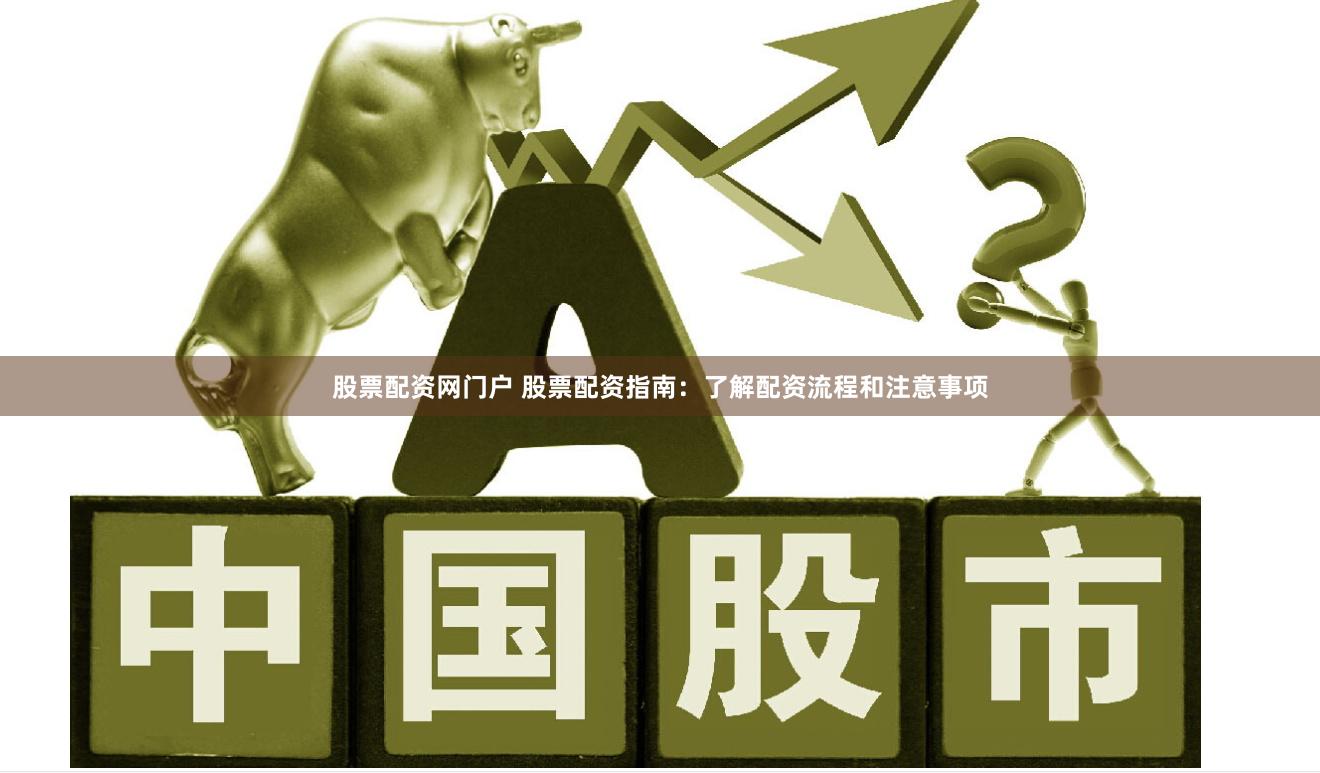 股票配资网门户 股票配资指南：了解配资流程和注意事项