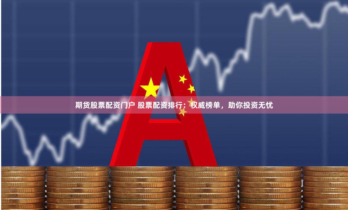 期货股票配资门户 股票配资排行：权威榜单，助你投资无忧