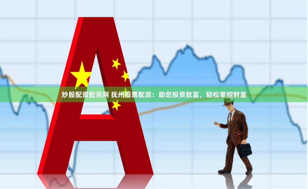 炒股配资配资网 抚州股票配资：助您投资致富，轻松掌控财富