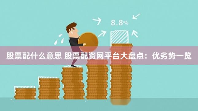 股票配什么意思 股票配资网平台大盘点：优劣势一览