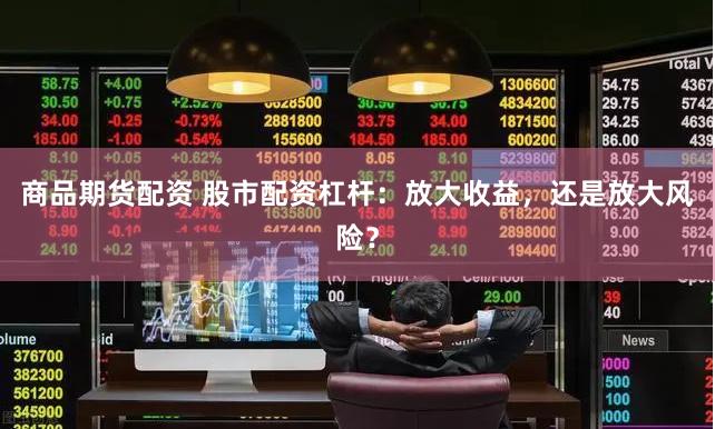 商品期货配资 股市配资杠杆：放大收益，还是放大风险？
