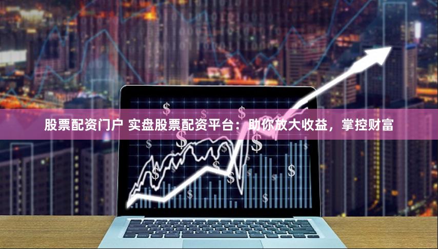 股票配资门户 实盘股票配资平台：助你放大收益，掌控财富
