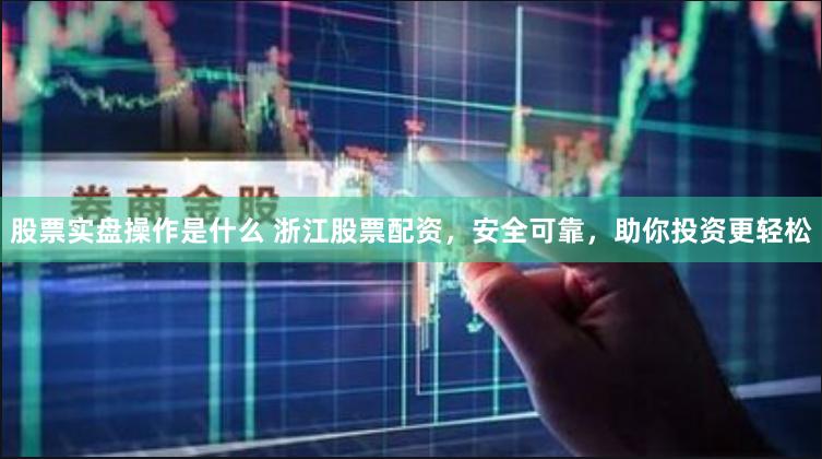 股票实盘操作是什么 浙江股票配资，安全可靠，助你投资更轻松