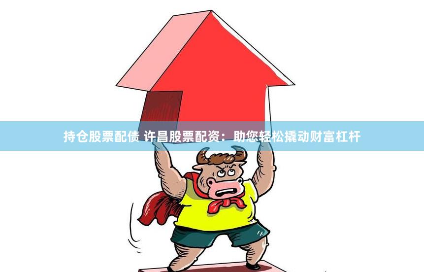 持仓股票配债 许昌股票配资：助您轻松撬动财富杠杆