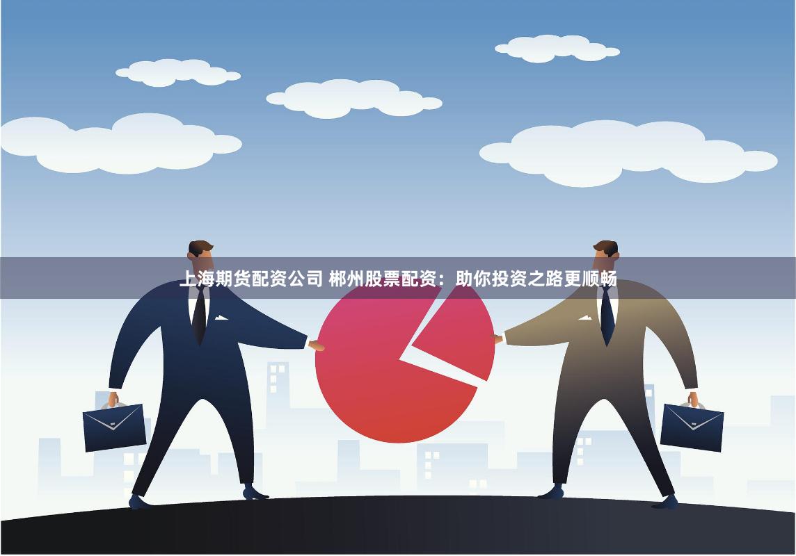 上海期货配资公司 郴州股票配资：助你投资之路更顺畅