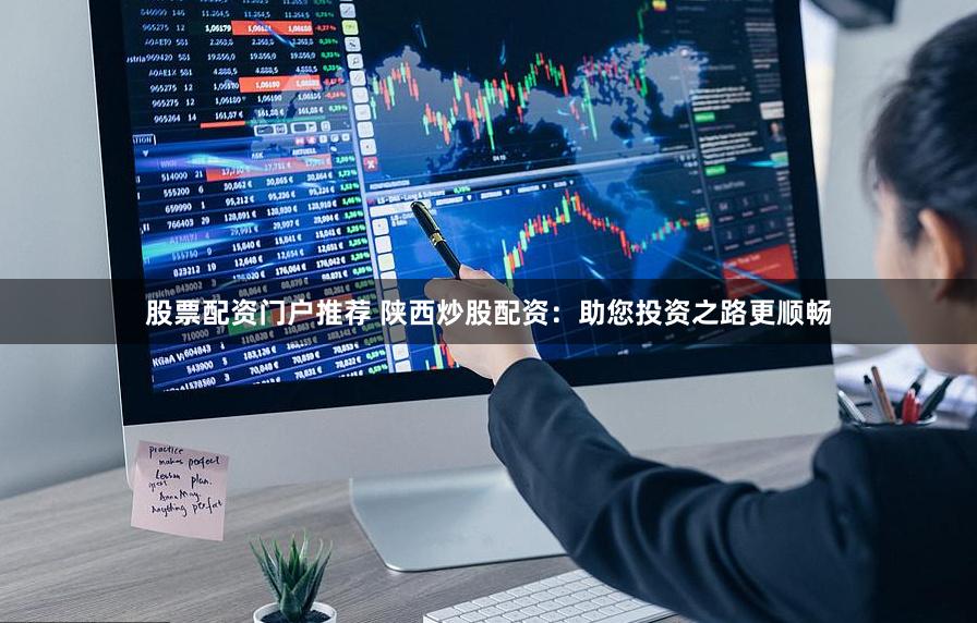 股票配资门户推荐 陕西炒股配资：助您投资之路更顺畅