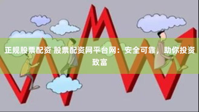 正规股票配资 股票配资网平台网：安全可靠，助你投资致富