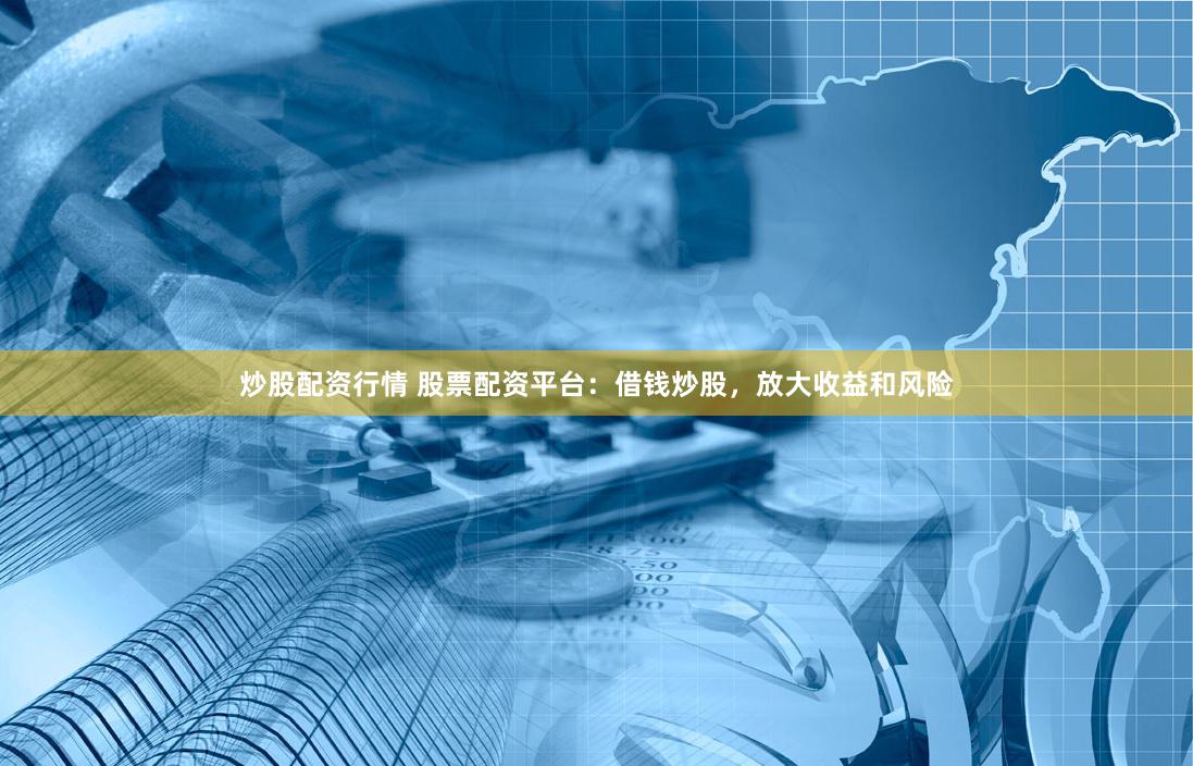 炒股配资行情 股票配资平台：借钱炒股，放大收益和风险