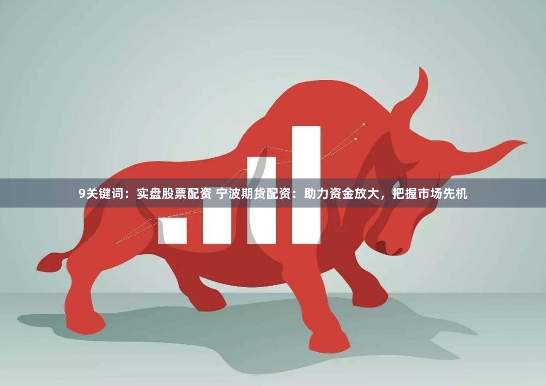 9关键词：实盘股票配资 宁波期货配资：助力资金放大，把握市场先机