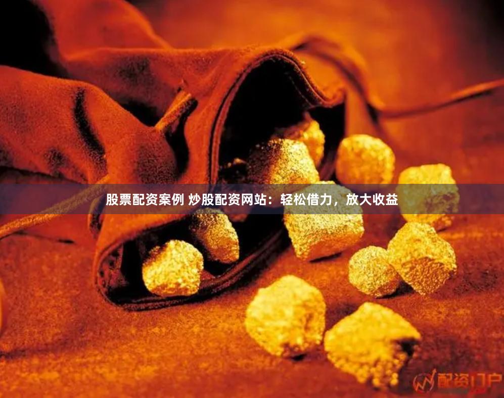 股票配资案例 炒股配资网站：轻松借力，放大收益