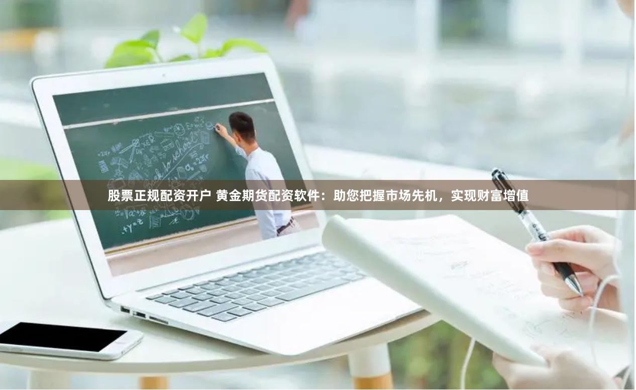 股票正规配资开户 黄金期货配资软件：助您把握市场先机，实现财富增值