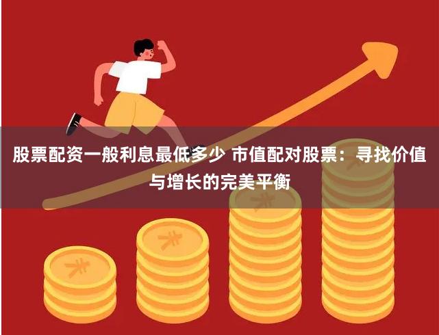 股票配资一般利息最低多少 市值配对股票：寻找价值与增长的完美平衡