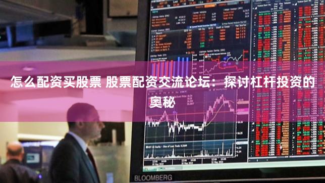 怎么配资买股票 股票配资交流论坛：探讨杠杆投资的奥秘